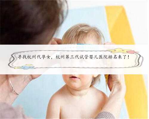 寻找杭州代孕女，杭州第三代试管婴儿医院排名来了！