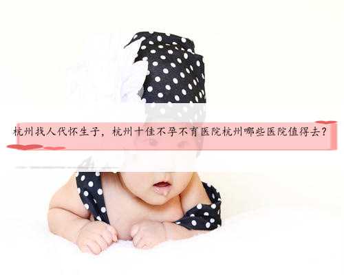 杭州找人代怀生子，杭州十佳不孕不育医院杭州哪些医院值得去？