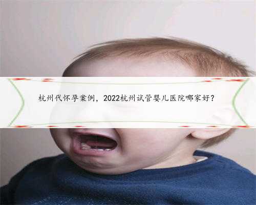杭州代怀孕案例，2022杭州试管婴儿医院哪家好？