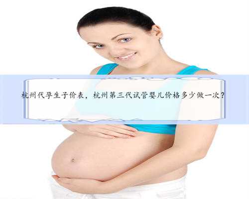 杭州代孕生子价表，杭州第三代试管婴儿价格多少做一次？