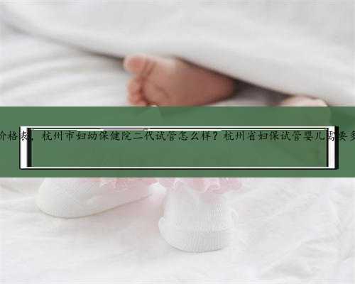 杭州借卵价格表，杭州市妇幼保健院二代试管怎么样？杭州省妇保试管婴儿需要