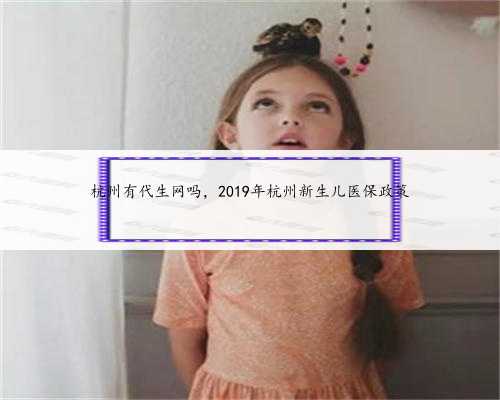 杭州有代生网吗，2019年杭州新生儿医保政策