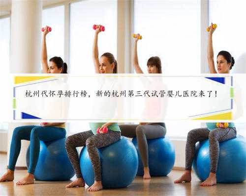杭州代怀孕排行榜，新的杭州第三代试管婴儿医院来了！