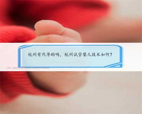 <b>杭州有代孕的吗，杭州试管婴儿技术如何？</b>