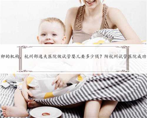 杭州捐卵的机构，杭州邵逸夫医院做试管婴儿要多少钱？附杭州试管医院成功率