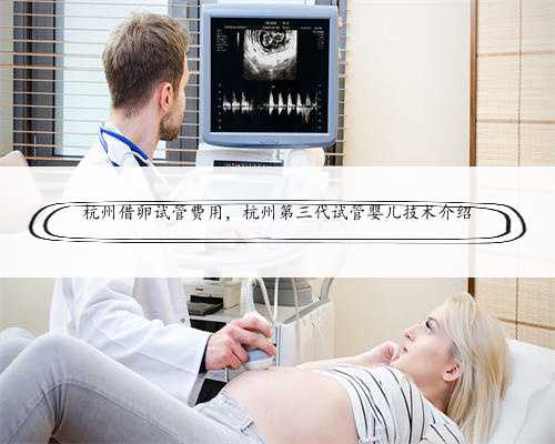 杭州借卵试管费用，杭州第三代试管婴儿技术介绍