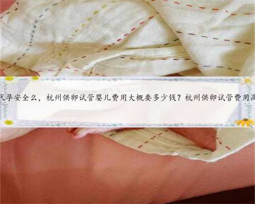 杭州代孕安全么，杭州供卵试管婴儿费用大概要多少钱？杭州供卵试管费用高吗