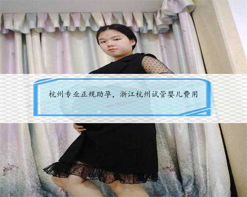杭州专业正规助孕，浙江杭州试管婴儿费用