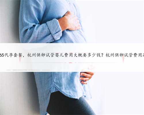 杭州365代孕套餐，杭州供卵试管婴儿费用大概要多少钱？杭州供卵试管费用高吗