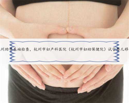 杭州助孕基础检查，杭州市妇产科医院（杭州市妇幼保健院）试管婴儿移植