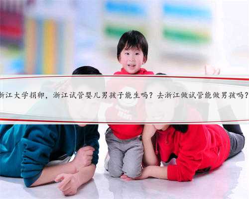 浙江大学捐卵，浙江试管婴儿男孩子能生吗？去浙江做试管能做男孩吗？