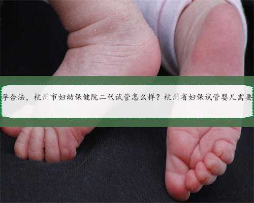 杭州哪里代孕合法，杭州市妇幼保健院二代试管怎么样？杭州省妇保试管婴儿需