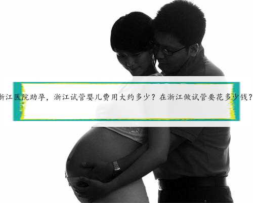 浙江医院助孕，浙江试管婴儿费用大约多少？在浙江做试管要花多少钱？
