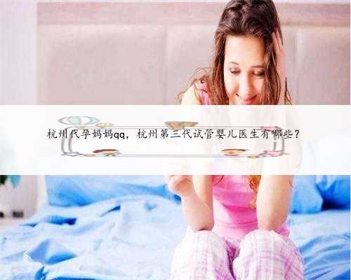 杭州代孕妈妈qq，杭州第三代试管婴儿医生有哪些？