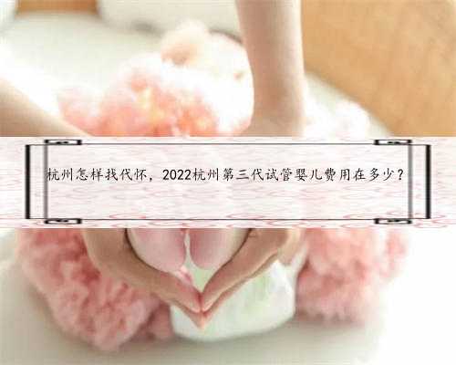 杭州怎样找代怀，2022杭州第三代试管婴儿费用在多少？