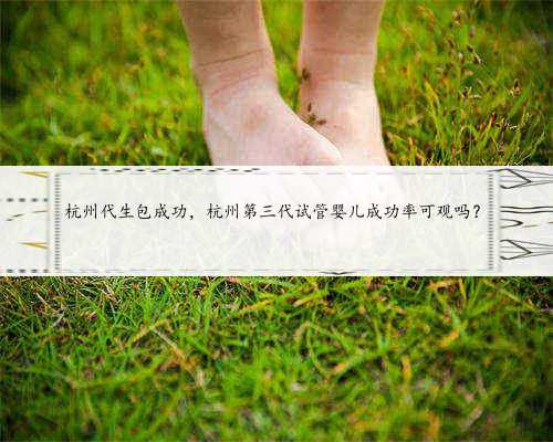 杭州代生包成功，杭州第三代试管婴儿成功率可观吗？