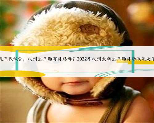 杭州正规三代试管，杭州生三胎有补贴吗？2022年杭州最新生三胎补助政策是怎