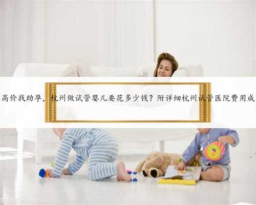 杭州高价找助孕，杭州做试管婴儿要花多少钱？附详细杭州试管医院费用成功率