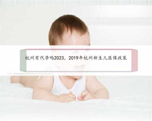 杭州有代孕吗2023，2019年杭州新生儿医保政策