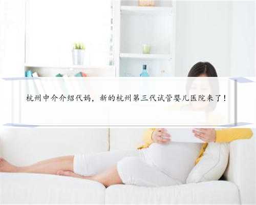 杭州中介介绍代妈，新的杭州第三代试管婴儿医院来了！