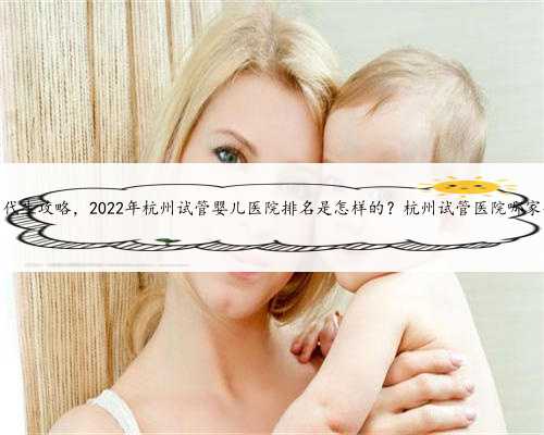 杭州代生攻略，2022年杭州试管婴儿医院排名是怎样的？杭州试管医院哪家强？