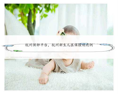 <b>杭州供卵平台，杭州新生儿医保报销比例</b>