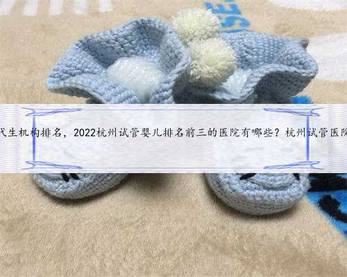 杭州代生机构排名，2022杭州试管婴儿排名前三的医院有哪些？杭州试管医院一