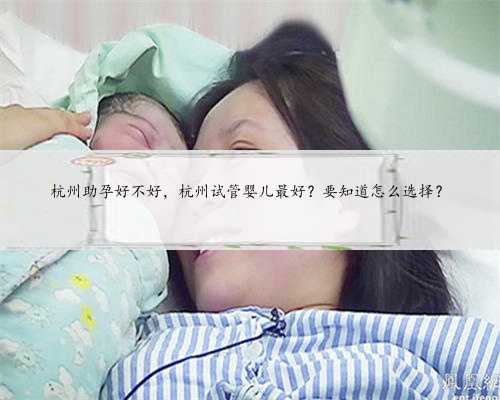 杭州助孕好不好，杭州试管婴儿最好？要知道怎么选择？