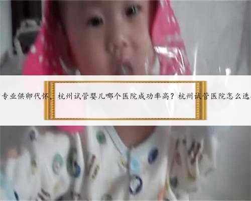 杭州专业供卵代怀，杭州试管婴儿哪个医院成功率高？杭州试管医院怎么选择？