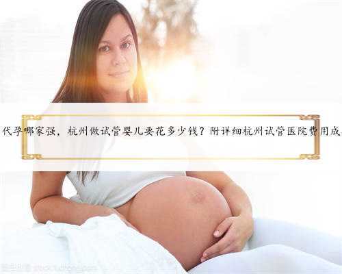 杭州代孕哪家强，杭州做试管婴儿要花多少钱？附详细杭州试管医院费用成功率