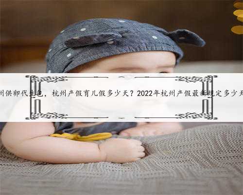 <b>杭州供卵代生包，杭州产假育儿假多少天？2022年杭州产假最新规定多少天？</b>