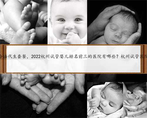 杭州合法代生套餐，2022杭州试管婴儿排名前三的医院有哪些？杭州试管医院一