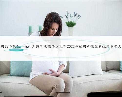 杭州找个代生，杭州产假育儿假多少天？2022年杭州产假最新规定多少天？