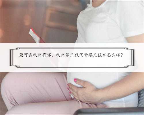 最可靠杭州代怀，杭州第三代试管婴儿技术怎么样？