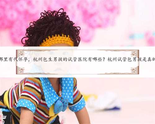 杭州哪里有代怀孕，杭州包生男孩的试管医院有哪些？杭州试管包男孩是真的吗