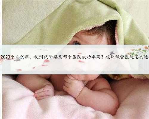杭州2023个人代孕，杭州试管婴儿哪个医院成功率高？杭州试管医院怎么选择？
