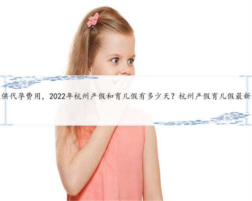 <b>杭州提供代孕费用，2022年杭州产假和育儿假有多少天？杭州产假育儿假最新规</b>