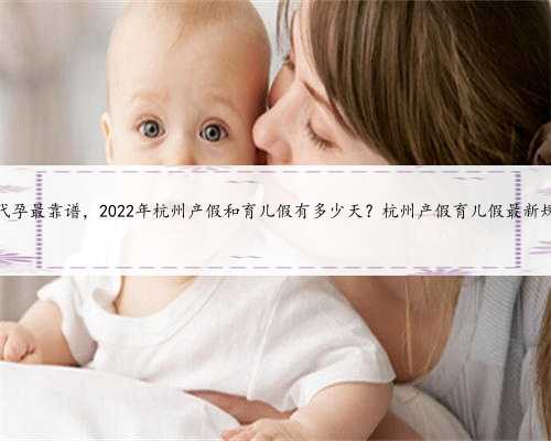 杭州代孕最靠谱，2022年杭州产假和育儿假有多少天？杭州产假育儿假最新规定