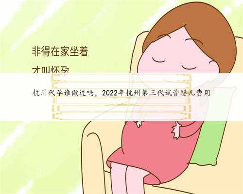 杭州代孕谁做过吗，2022年杭州第三代试管婴儿费用