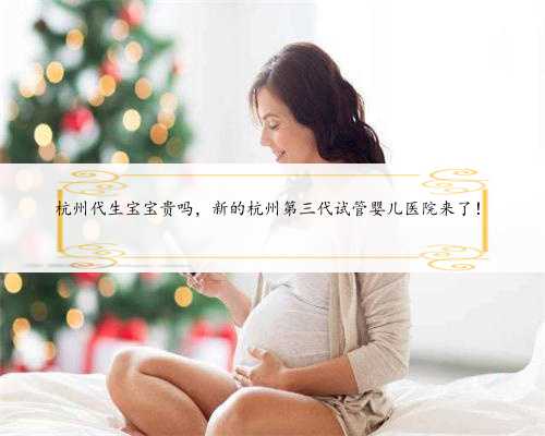 <b>杭州代生宝宝贵吗，新的杭州第三代试管婴儿医院来了！</b>