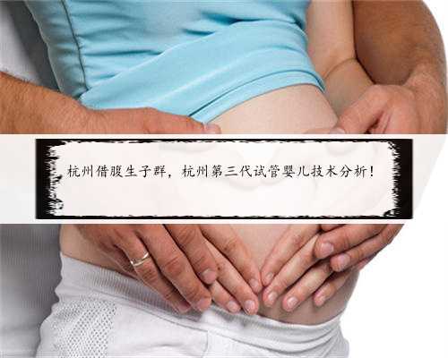 杭州借腹生子群，杭州第三代试管婴儿技术分析！