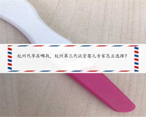 <b>杭州代孕在哪找，杭州第三代试管婴儿专家怎么选择？</b>