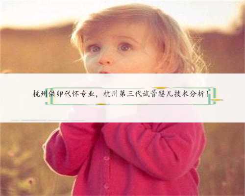 杭州供卵代怀专业，杭州第三代试管婴儿技术分析！