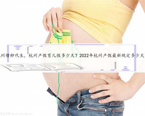 杭州借卵代生，杭州产假育儿假多少天？2022年杭州产假最新规定多少天？